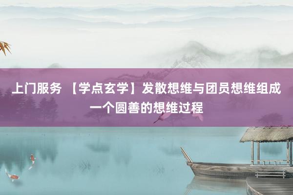 上门服务 【学点玄学】发散想维与团员想维组成一个圆善的想维过程