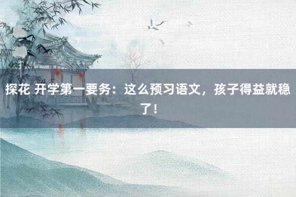 探花 开学第一要务：这么预习语文，孩子得益就稳了！