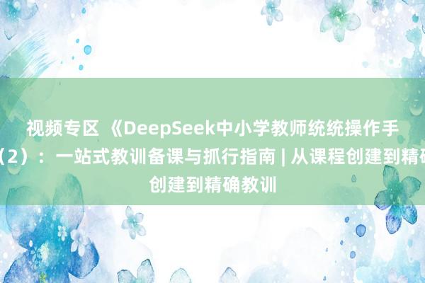 视频专区 《DeepSeek中小学教师统统操作手册》（2）：一站式教训备课与抓行指南 | 从课程创建到精确教训