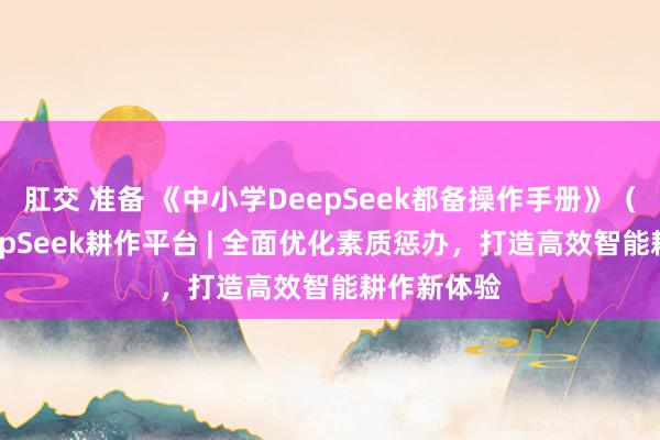 肛交 准备 《中小学DeepSeek都备操作手册》（1）：DeepSeek耕作平台 | 全面优化素质惩办，打造高效智能耕作新体验