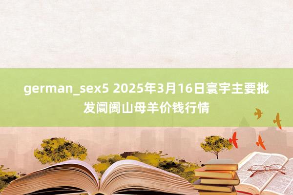 german_sex5 2025年3月16日寰宇主要批发阛阓山母羊价钱行情
