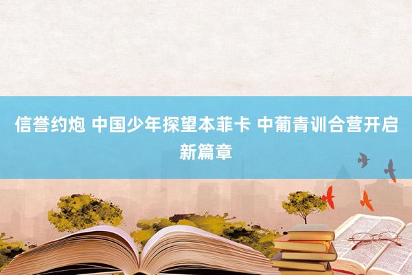 信誉约炮 中国少年探望本菲卡 中葡青训合营开启新篇章