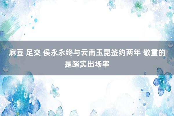 麻豆 足交 侯永永终与云南玉昆签约两年 敬重的是踏实出场率