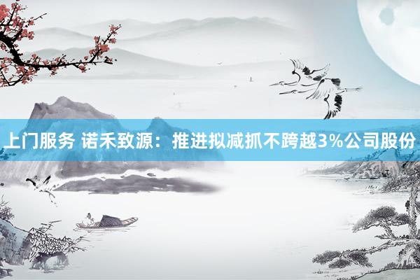 上门服务 诺禾致源：推进拟减抓不跨越3%公司股份