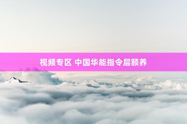视频专区 中国华能指令层颐养