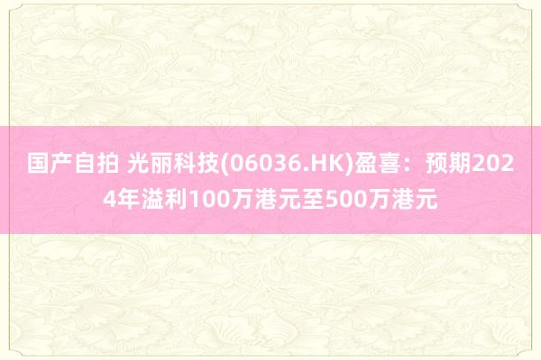 国产自拍 光丽科技(06036.HK)盈喜：预期2024年溢利100万港元至500万港元