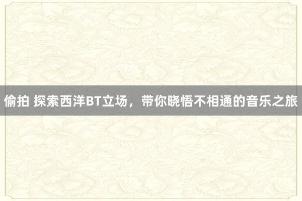偷拍 探索西洋BT立场，带你晓悟不相通的音乐之旅