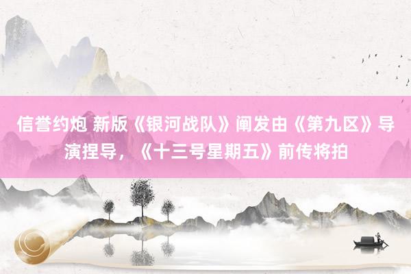 信誉约炮 新版《银河战队》阐发由《第九区》导演捏导，《十三号星期五》前传将拍