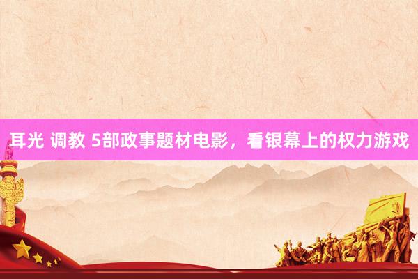 耳光 调教 5部政事题材电影，看银幕上的权力游戏