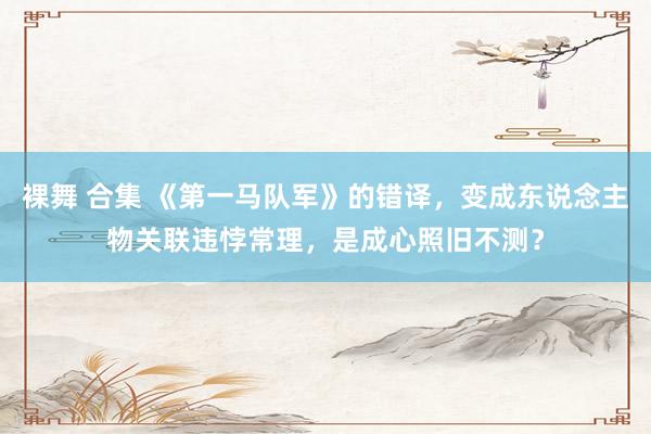 裸舞 合集 《第一马队军》的错译，变成东说念主物关联违悖常理，是成心照旧不测？