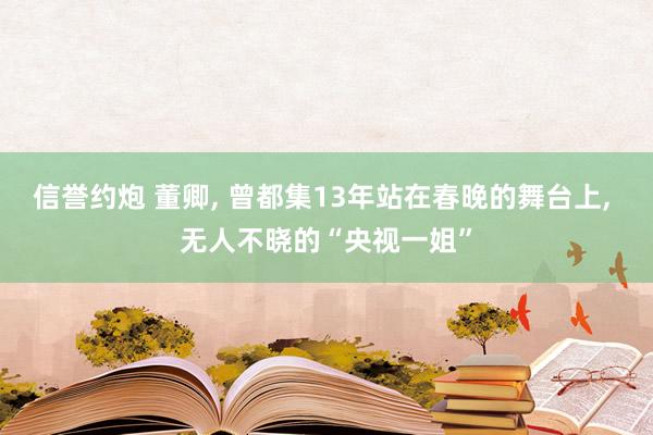 信誉约炮 董卿， 曾都集13年站在春晚的舞台上， 无人不晓的“央视一姐”