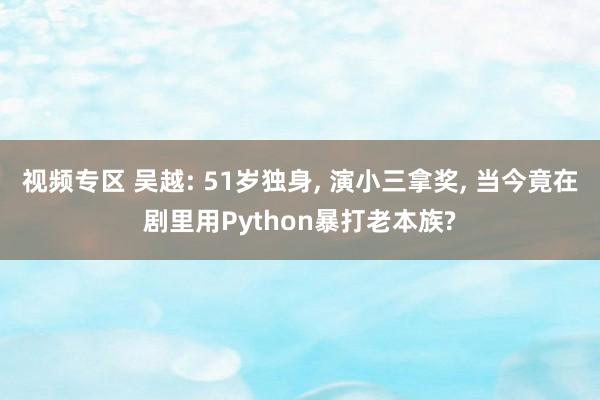 视频专区 吴越: 51岁独身, 演小三拿奖, 当今竟在剧里用Python暴打老本族?