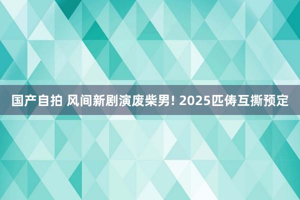 国产自拍 风间新剧演废柴男! 2025匹俦互撕预定