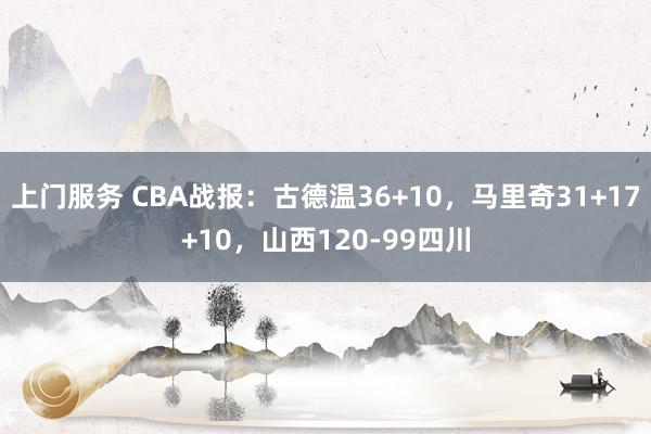 上门服务 CBA战报：古德温36+10，马里奇31+17+10，山西120-99四川