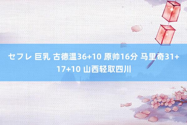 セフレ 巨乳 古德温36+10 原帅16分 马里奇31+17+10 山西轻取四川