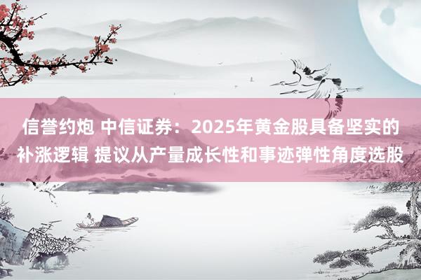 信誉约炮 中信证券：2025年黄金股具备坚实的补涨逻辑 提议从产量成长性和事迹弹性角度选股