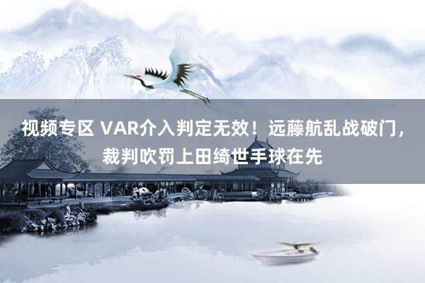 视频专区 VAR介入判定无效！远藤航乱战破门，裁判吹罚上田绮世手球在先