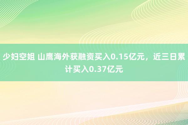少妇空姐 山鹰海外获融资买入0.15亿元，近三日累计买入0.37亿元