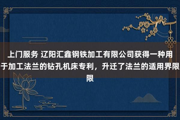 上门服务 辽阳汇鑫钢铁加工有限公司获得一种用于加工法兰的钻孔机床专利，升迁了法兰的适用界限