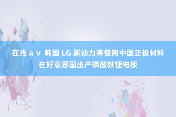 在线ａｖ 韩国 LG 新动力将使用中国正极材料在好意思国出产磷酸铁锂电板