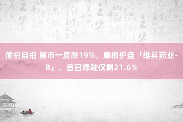 偷拍自拍 黑市一度跌19%，摩根护盘「维昇药业-B」，首日绿鞋仅剩21.6%