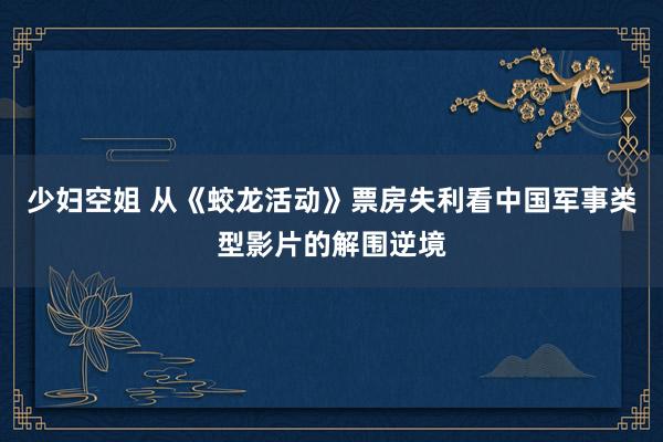 少妇空姐 从《蛟龙活动》票房失利看中国军事类型影片的解围逆境