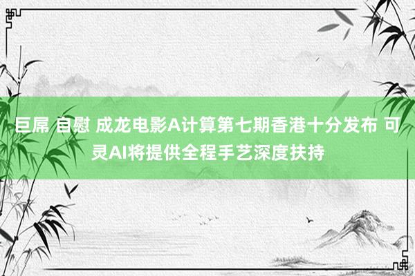 巨屌 自慰 成龙电影A计算第七期香港十分发布 可灵AI将提供全程手艺深度扶持