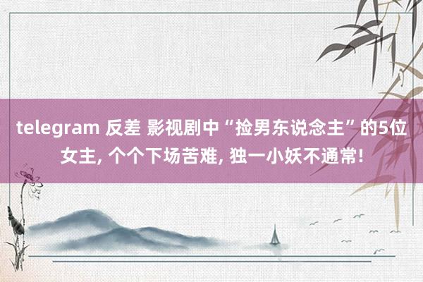 telegram 反差 影视剧中“捡男东说念主”的5位女主, 个个下场苦难, 独一小妖不通常!