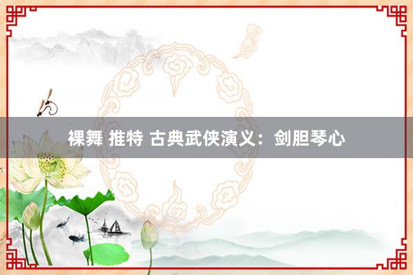 裸舞 推特 古典武侠演义：剑胆琴心