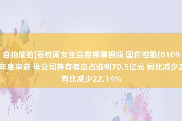 自拍偷拍]藝校兩女生自慰裸聊視頻 国药控股(01099)发布年度事迹 母公司持有者应占溢利70.5亿元 同比减少22.14%