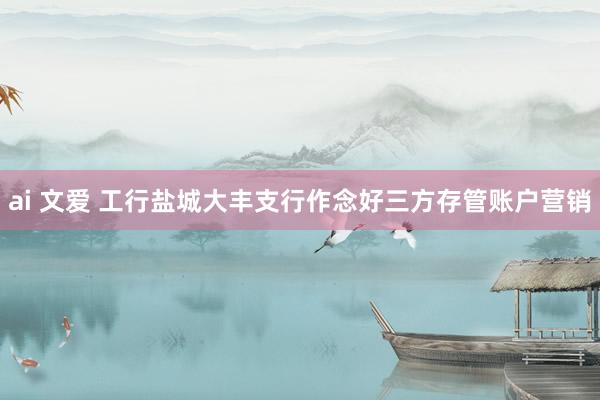 ai 文爱 工行盐城大丰支行作念好三方存管账户营销