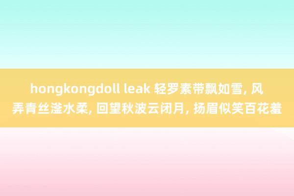 hongkongdoll leak 轻罗素带飘如雪， 风弄青丝滏水柔， 回望秋波云闭月， 扬眉似笑百花羞