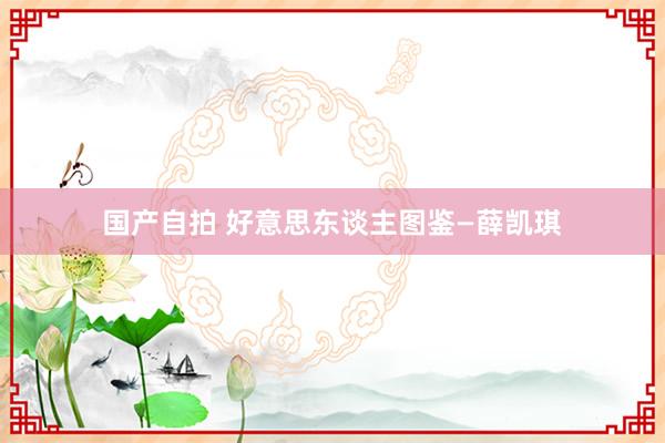国产自拍 好意思东谈主图鉴—薛凯琪