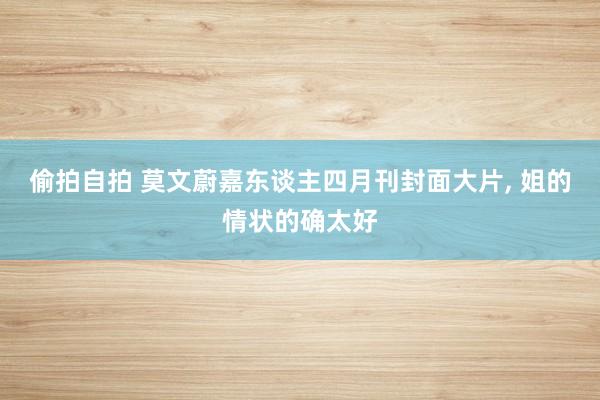 偷拍自拍 莫文蔚嘉东谈主四月刊封面大片， 姐的情状的确太好