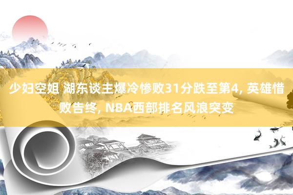 少妇空姐 湖东谈主爆冷惨败31分跌至第4, 英雄惜败告终, NBA西部排名风浪突变