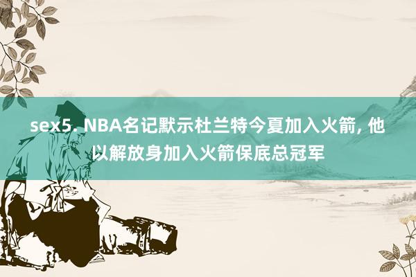 sex5. NBA名记默示杜兰特今夏加入火箭， 他以解放身加入火箭保底总冠军