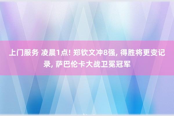 上门服务 凌晨1点! 郑钦文冲8强, 得胜将更变记录, 萨巴伦卡大战卫冕冠军