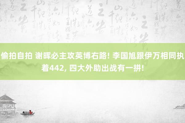 偷拍自拍 谢晖必主攻英博右路! 李国旭跟伊万相同执着442, 四大外助出战有一拼!