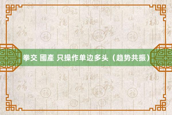 拳交 國產 只操作单边多头（趋势共振）