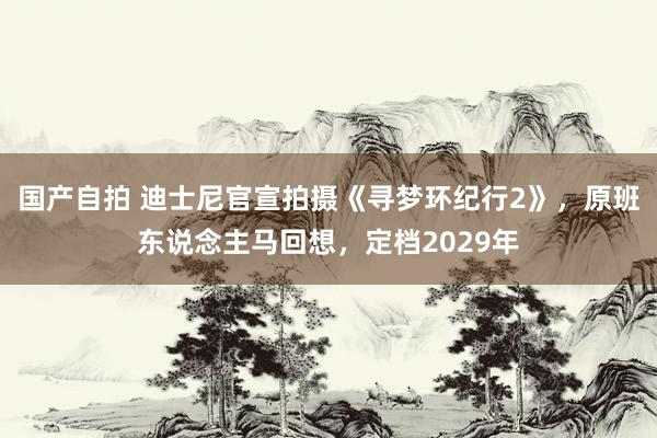国产自拍 迪士尼官宣拍摄《寻梦环纪行2》，原班东说念主马回想，定档2029年