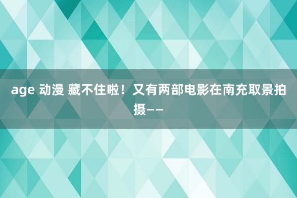 age 动漫 藏不住啦！又有两部电影在南充取景拍摄——