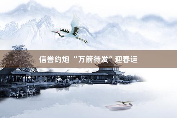 信誉约炮 “万箭待发”迎春运