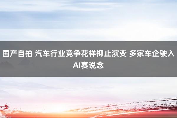 国产自拍 汽车行业竞争花样抑止演变 多家车企驶入AI赛说念