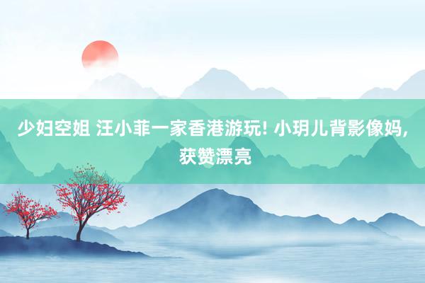 少妇空姐 汪小菲一家香港游玩! 小玥儿背影像妈, 获赞漂亮