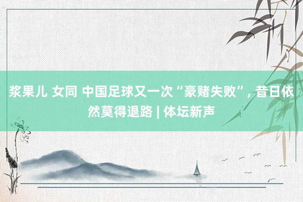 浆果儿 女同 中国足球又一次“豪赌失败”， 昔日依然莫得退路 | 体坛新声