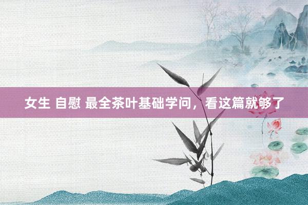 女生 自慰 最全茶叶基础学问，看这篇就够了