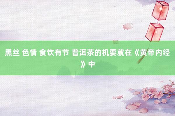 黑丝 色情 食饮有节 普洱茶的机要就在《黄帝内经》中