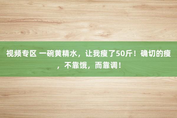 视频专区 一碗黄精水，让我瘦了50斤！确切的瘦，不靠饿，而靠调！