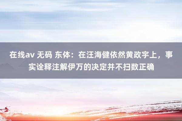 在线av 无码 东体：在汪海健依然黄政宇上，事实诠释注解伊万的决定并不扫数正确