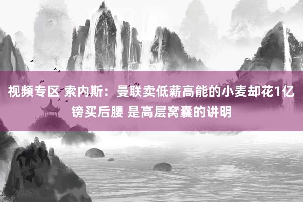 视频专区 索内斯：曼联卖低薪高能的小麦却花1亿镑买后腰 是高层窝囊的讲明